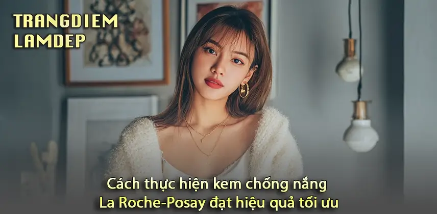 Kem chống nắng La Roche-Posay: Giải pháp bảo vệ da tối ưu Chia sẻ cách thực hiện kem chống nắng La Roche-Posay hiệu quả nhất