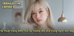 Khám phá xu hướng trang điểm mới khiến bạn nổi bật