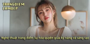Nâng tầm nghệ thuật trang điểm với sự hòa quyện giữa kỹ năng và sáng tạo